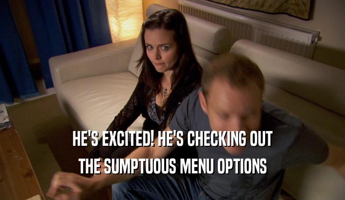 HE'S EXCITED! HE'S CHECKING OUT THE SUMPTUOUS MENU OPTIONS 