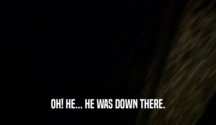 OH! HE... HE WAS DOWN THERE.  