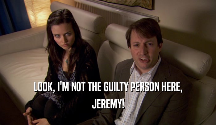 LOOK, I'M NOT THE GUILTY PERSON HERE, JEREMY! 