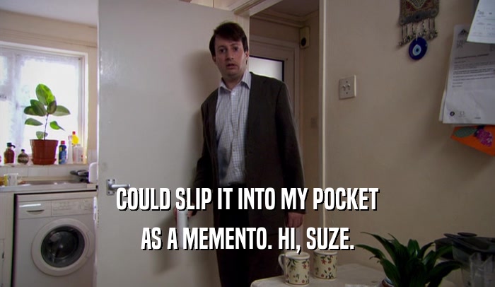 COULD SLIP IT INTO MY POCKET AS A MEMENTO. HI, SUZE. 