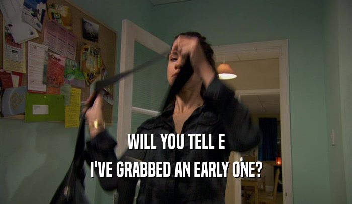 WILL YOU TELL E I'VE GRABBED AN EARLY ONE? 