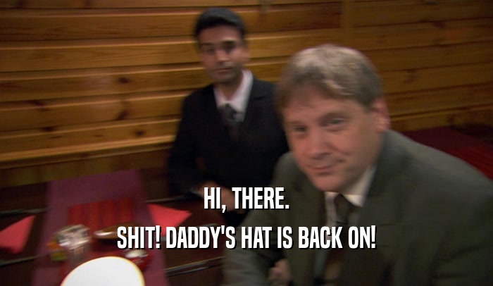HI, THERE. SHIT! DADDY'S HAT IS BACK ON! 