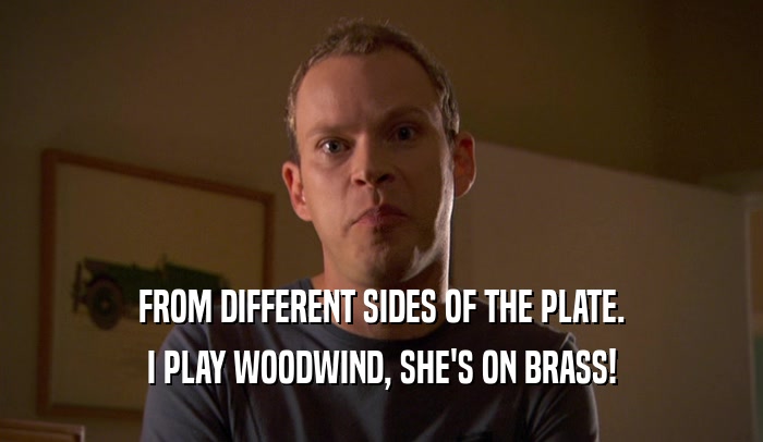 FROM DIFFERENT SIDES OF THE PLATE. I PLAY WOODWIND, SHE'S ON BRASS! 