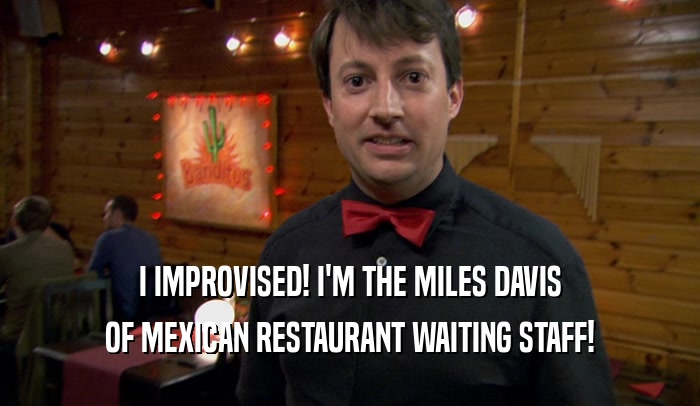 I IMPROVISED! I'M THE MILES DAVIS OF MEXICAN RESTAURANT WAITING STAFF! 