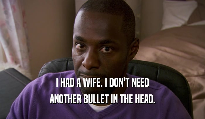 I HAD A WIFE. I DON'T NEED ANOTHER BULLET IN THE HEAD. 