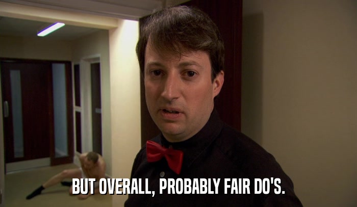 BUT OVERALL, PROBABLY FAIR DO'S.  