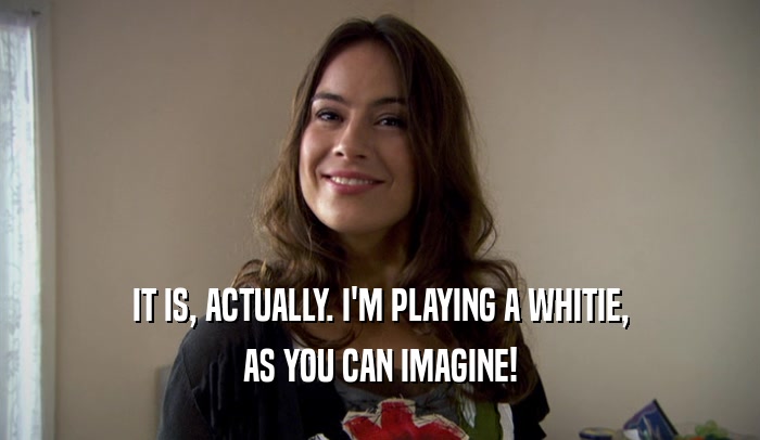 IT IS, ACTUALLY. I'M PLAYING A WHITIE, AS YOU CAN IMAGINE! 