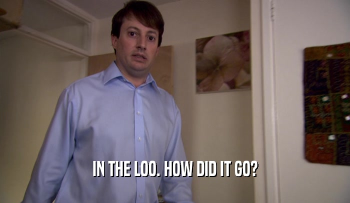 IN THE LOO. HOW DID IT GO?  