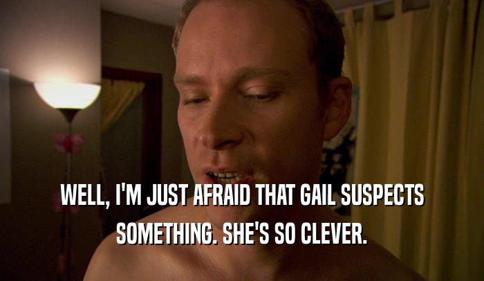 WELL, I'M JUST AFRAID THAT GAIL SUSPECTS SOMETHING. SHE'S SO CLEVER. 