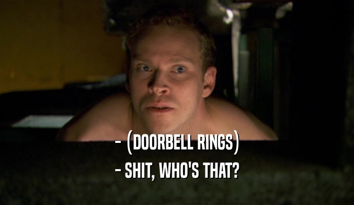 - (DOORBELL RINGS)
 - SHIT, WHO'S THAT?
 