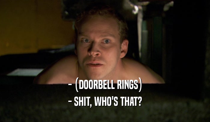 - (DOORBELL RINGS) - SHIT, WHO'S THAT? 