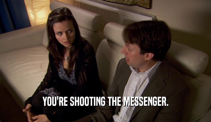 YOU'RE SHOOTING THE MESSENGER.  