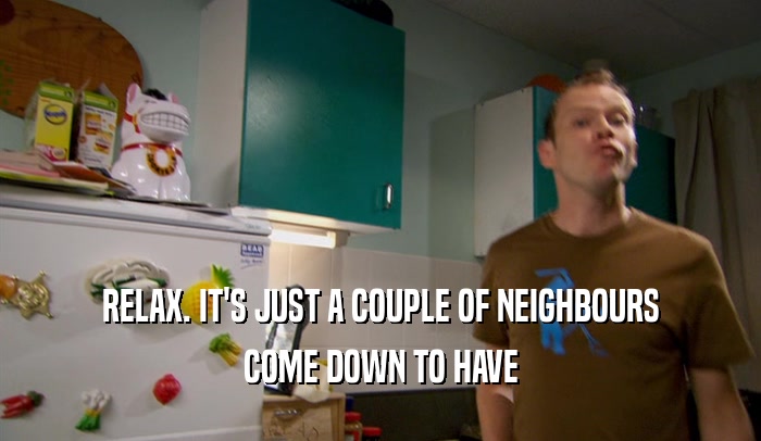 RELAX. IT'S JUST A COUPLE OF NEIGHBOURS COME DOWN TO HAVE 