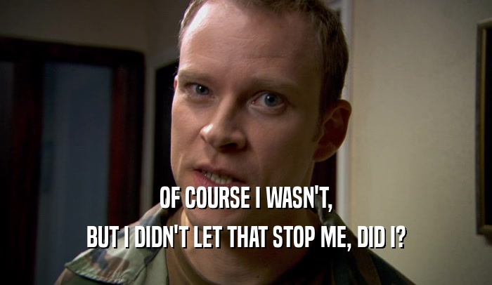 OF COURSE I WASN'T, BUT I DIDN'T LET THAT STOP ME, DID I? 