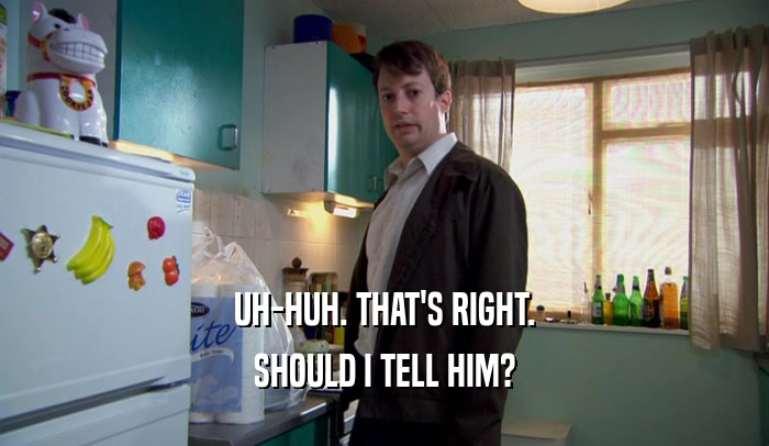 UH-HUH. THAT'S RIGHT. SHOULD I TELL HIM? 