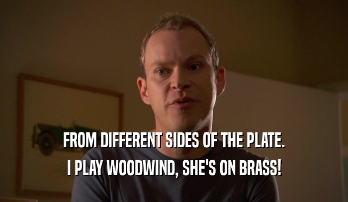 FROM DIFFERENT SIDES OF THE PLATE. I PLAY WOODWIND, SHE'S ON BRASS! 