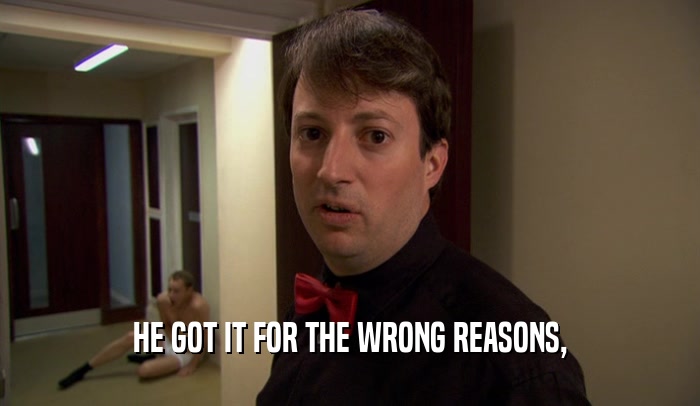 HE GOT IT FOR THE WRONG REASONS,  