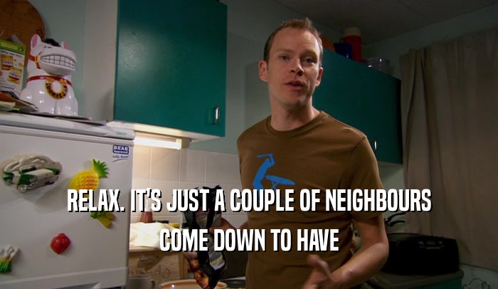RELAX. IT'S JUST A COUPLE OF NEIGHBOURS COME DOWN TO HAVE 