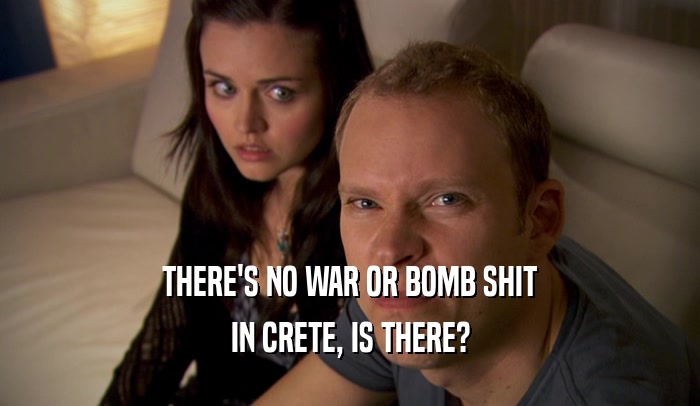 THERE'S NO WAR OR BOMB SHIT
 IN CRETE, IS THERE?
 