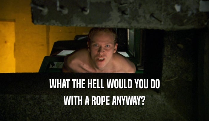 WHAT THE HELL WOULD YOU DO WITH A ROPE ANYWAY? 