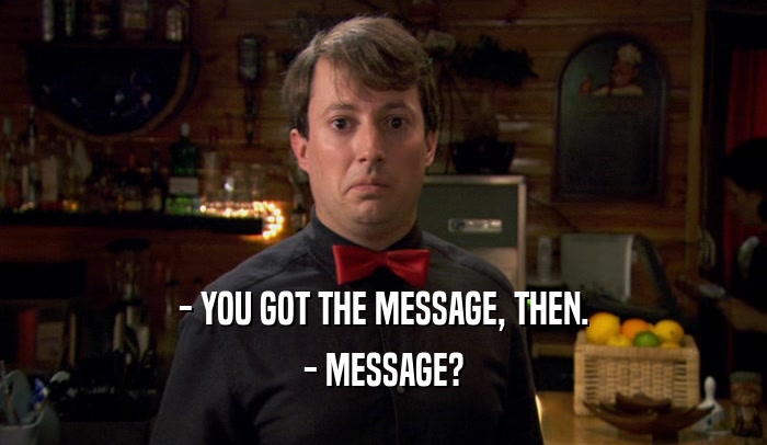- YOU GOT THE MESSAGE, THEN. - MESSAGE? 