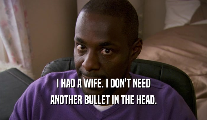 I HAD A WIFE. I DON'T NEED ANOTHER BULLET IN THE HEAD. 