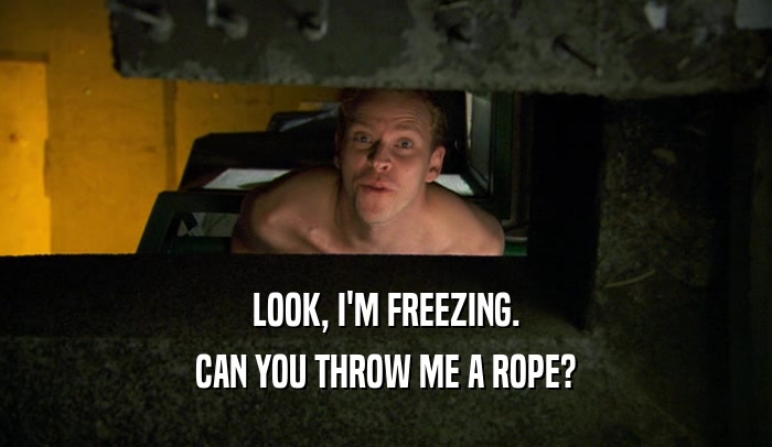 LOOK, I'M FREEZING.
 CAN YOU THROW ME A ROPE?
 