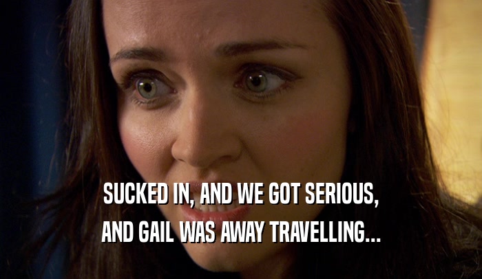 SUCKED IN, AND WE GOT SERIOUS, AND GAIL WAS AWAY TRAVELLING... 