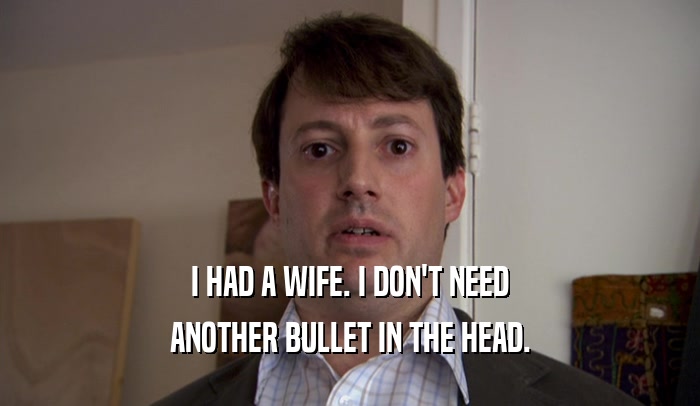 I HAD A WIFE. I DON'T NEED ANOTHER BULLET IN THE HEAD. 
