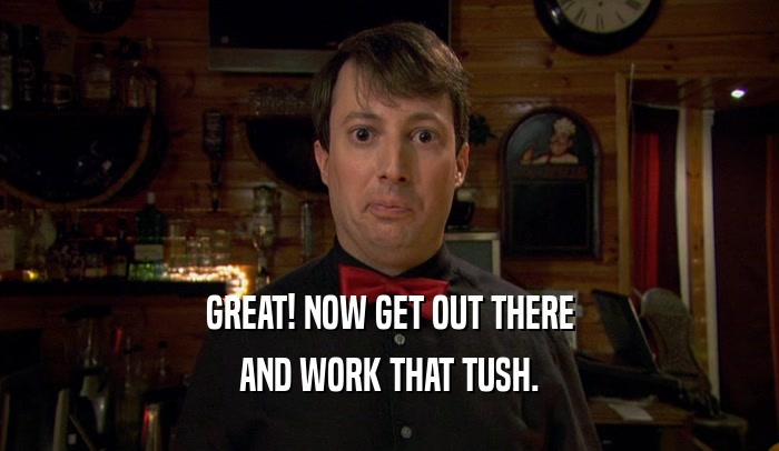GREAT! NOW GET OUT THERE AND WORK THAT TUSH. 