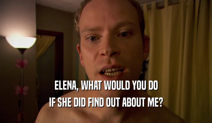 ELENA, WHAT WOULD YOU DO IF SHE DID FIND OUT ABOUT ME? 