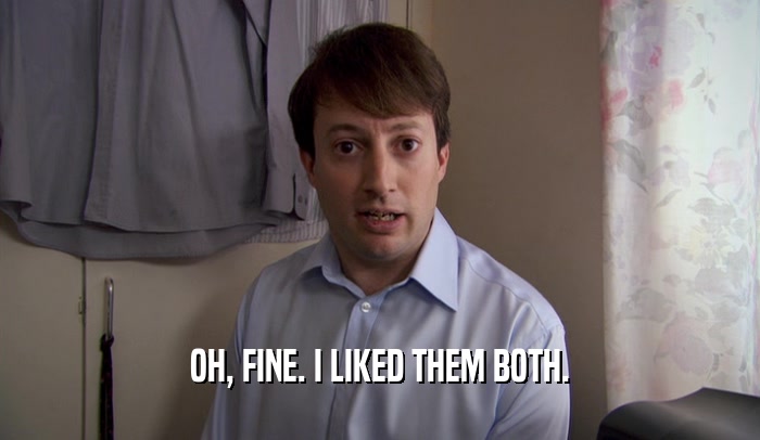 OH, FINE. I LIKED THEM BOTH.  