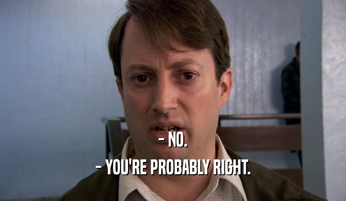 - NO. - YOU'RE PROBABLY RIGHT. 