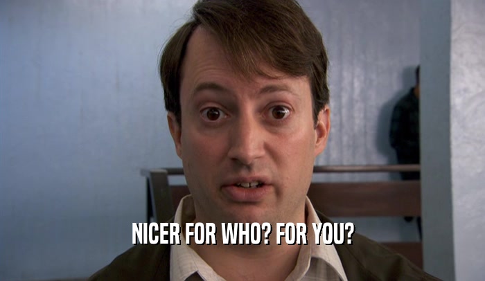 NICER FOR WHO? FOR YOU?  