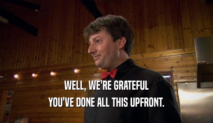 WELL, WE'RE GRATEFUL YOU'VE DONE ALL THIS UPFRONT. 