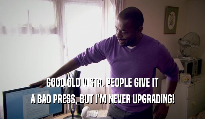 GOOD OLD VISTA. PEOPLE GIVE IT A BAD PRESS, BUT I'M NEVER UPGRADING! 
