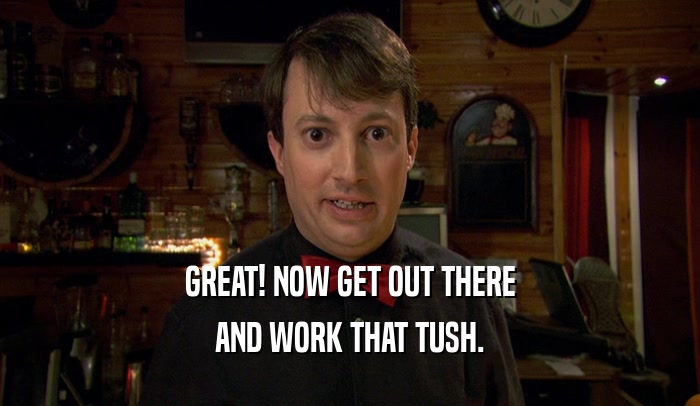 GREAT! NOW GET OUT THERE AND WORK THAT TUSH. 