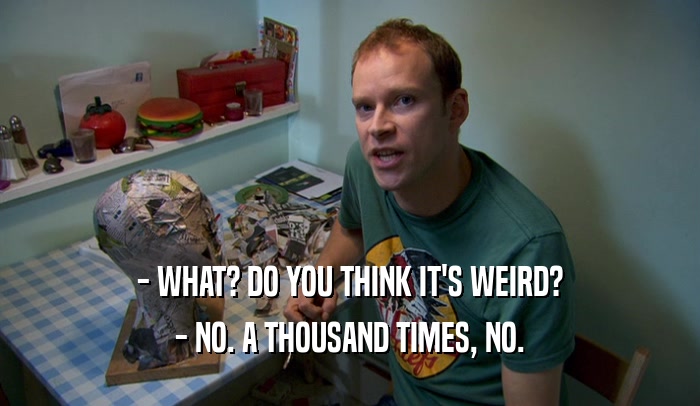 - WHAT? DO YOU THINK IT'S WEIRD? - NO. A THOUSAND TIMES, NO. 