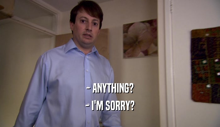 - ANYTHING? - I'M SORRY? 