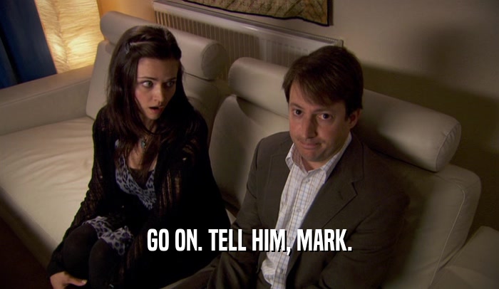 GO ON. TELL HIM, MARK.  