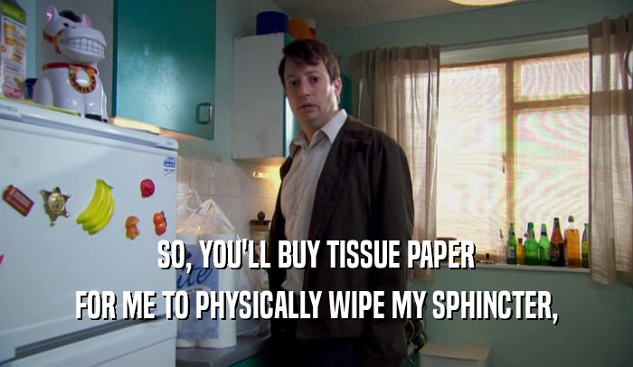 SO, YOU'LL BUY TISSUE PAPER FOR ME TO PHYSICALLY WIPE MY SPHINCTER, 