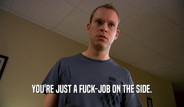 YOU'RE JUST A FUCK-JOB ON THE SIDE.  