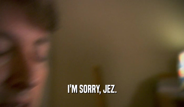 I'M SORRY, JEZ.  
