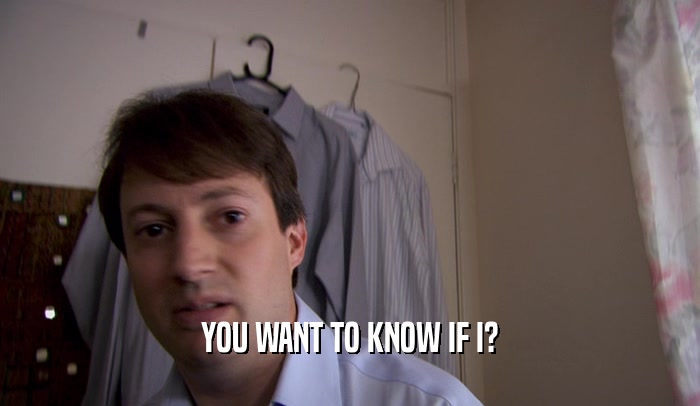 YOU WANT TO KNOW IF I?  