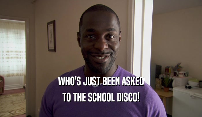 WHO'S JUST BEEN ASKED TO THE SCHOOL DISCO! 