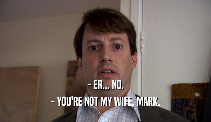 - ER... NO. - YOU'RE NOT MY WIFE, MARK. 