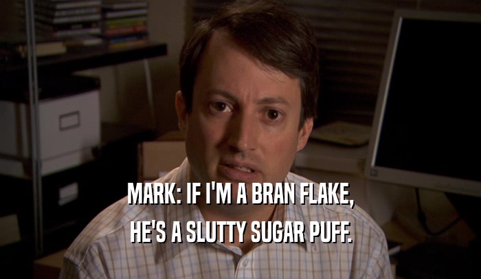 MARK: IF I'M A BRAN FLAKE, HE'S A SLUTTY SUGAR PUFF. 