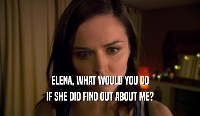 ELENA, WHAT WOULD YOU DO IF SHE DID FIND OUT ABOUT ME? 