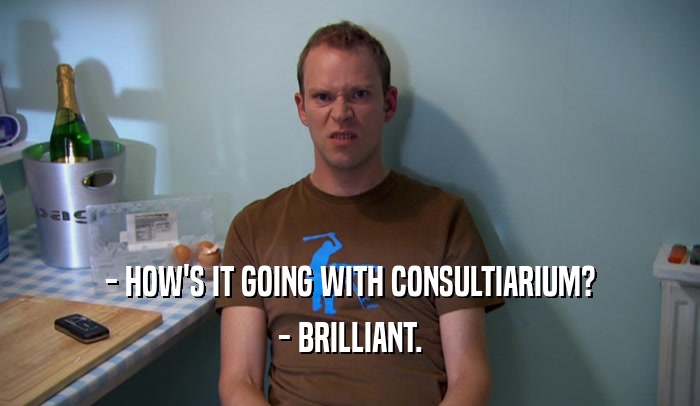 - HOW'S IT GOING WITH CONSULTIARIUM? - BRILLIANT. 