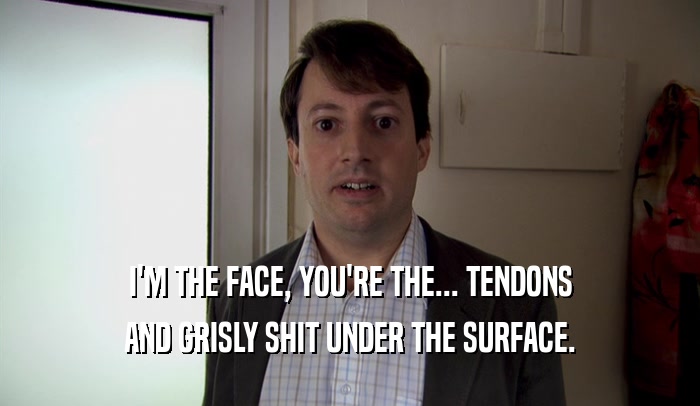 I'M THE FACE, YOU'RE THE... TENDONS AND GRISLY SHIT UNDER THE SURFACE. 